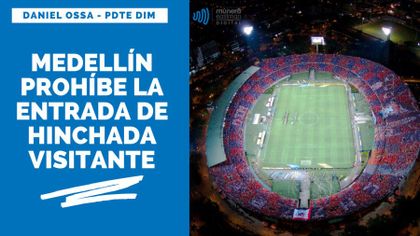 Independiente Medellín prohibe hinchadas visitantes atanasio girardot presidente dim daniel ossa giraldo